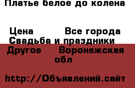 Платье белое до колена › Цена ­ 800 - Все города Свадьба и праздники » Другое   . Воронежская обл.